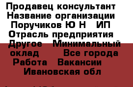 Продавец-консультант › Название организации ­ Поручиков Ю.Н., ИП › Отрасль предприятия ­ Другое › Минимальный оклад ­ 1 - Все города Работа » Вакансии   . Ивановская обл.